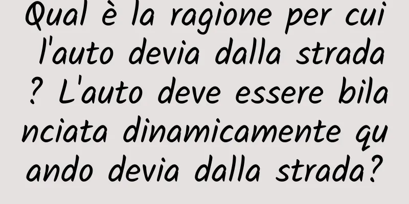 Qual è la ragione per cui l'auto devia dalla strada? L'auto deve essere bilanciata dinamicamente quando devia dalla strada?
