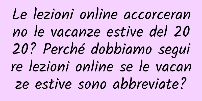 Le lezioni online accorceranno le vacanze estive del 2020? Perché dobbiamo seguire lezioni online se le vacanze estive sono abbreviate?