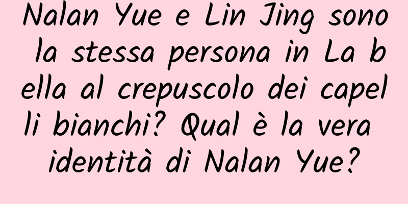 Nalan Yue e Lin Jing sono la stessa persona in La bella al crepuscolo dei capelli bianchi? Qual è la vera identità di Nalan Yue?