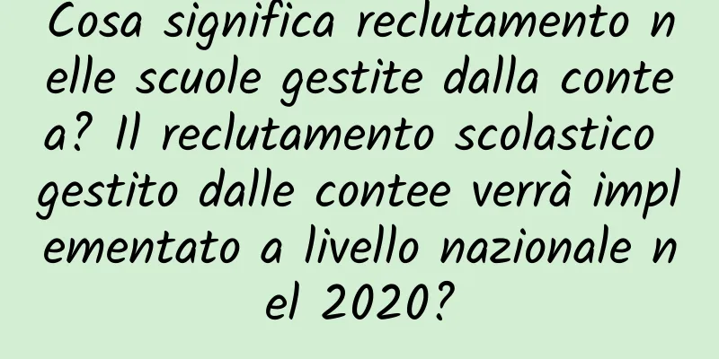 Cosa significa reclutamento nelle scuole gestite dalla contea? Il reclutamento scolastico gestito dalle contee verrà implementato a livello nazionale nel 2020?