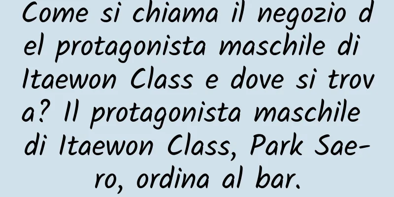 Come si chiama il negozio del protagonista maschile di Itaewon Class e dove si trova? Il protagonista maschile di Itaewon Class, Park Sae-ro, ordina al bar.