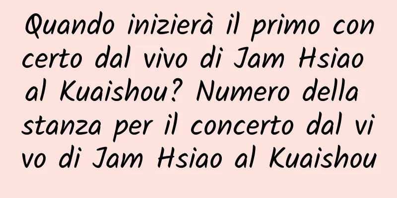 Quando inizierà il primo concerto dal vivo di Jam Hsiao al Kuaishou? Numero della stanza per il concerto dal vivo di Jam Hsiao al Kuaishou