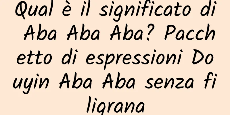 Qual è il significato di Aba Aba Aba? Pacchetto di espressioni Douyin Aba Aba senza filigrana
