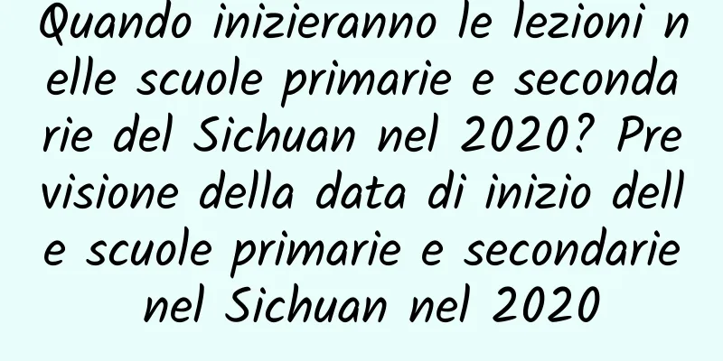 Quando inizieranno le lezioni nelle scuole primarie e secondarie del Sichuan nel 2020? Previsione della data di inizio delle scuole primarie e secondarie nel Sichuan nel 2020