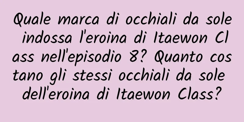 Quale marca di occhiali da sole indossa l'eroina di Itaewon Class nell'episodio 8? Quanto costano gli stessi occhiali da sole dell'eroina di Itaewon Class?