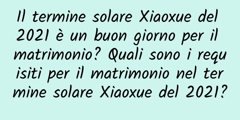 Il termine solare Xiaoxue del 2021 è un buon giorno per il matrimonio? Quali sono i requisiti per il matrimonio nel termine solare Xiaoxue del 2021?