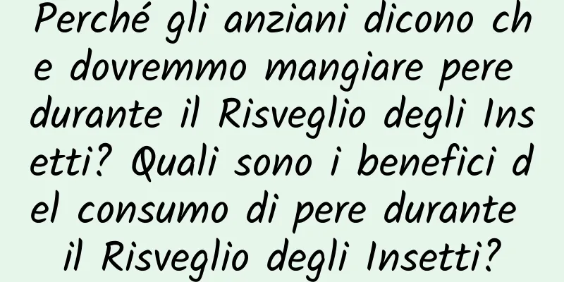 Perché gli anziani dicono che dovremmo mangiare pere durante il Risveglio degli Insetti? Quali sono i benefici del consumo di pere durante il Risveglio degli Insetti?