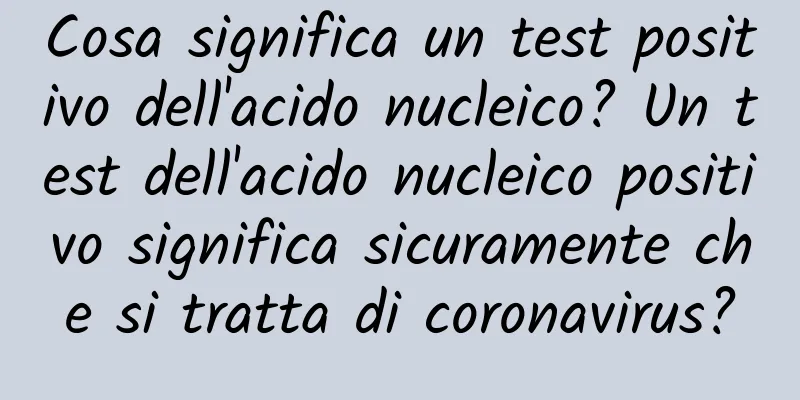 Cosa significa un test positivo dell'acido nucleico? Un test dell'acido nucleico positivo significa sicuramente che si tratta di coronavirus?