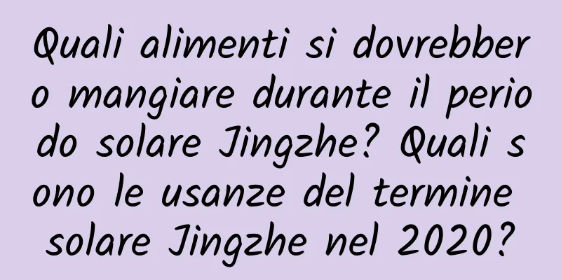 Quali alimenti si dovrebbero mangiare durante il periodo solare Jingzhe? Quali sono le usanze del termine solare Jingzhe nel 2020?