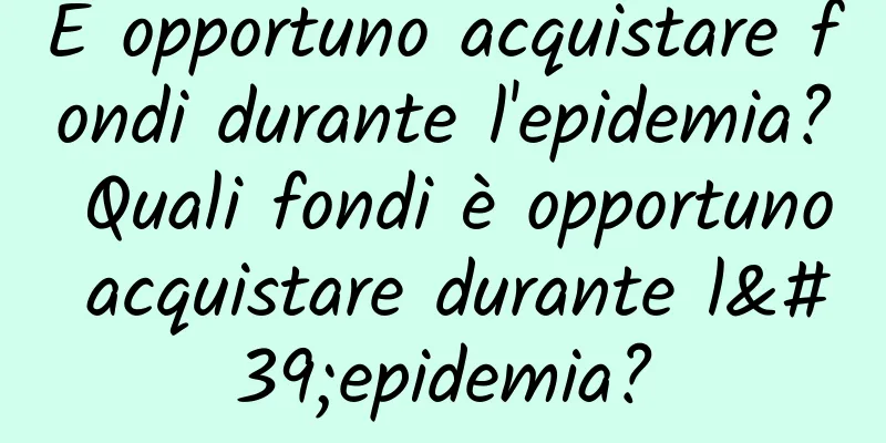 È opportuno acquistare fondi durante l'epidemia? Quali fondi è opportuno acquistare durante l'epidemia?