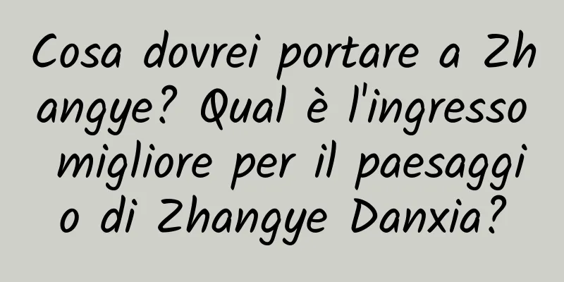 Cosa dovrei portare a Zhangye? Qual è l'ingresso migliore per il paesaggio di Zhangye Danxia?