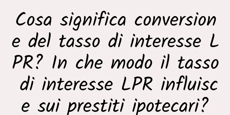 Cosa significa conversione del tasso di interesse LPR? In che modo il tasso di interesse LPR influisce sui prestiti ipotecari?