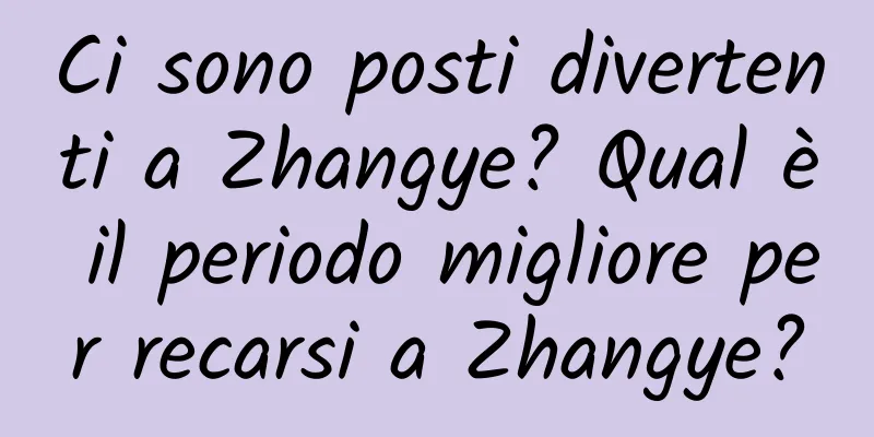 Ci sono posti divertenti a Zhangye? Qual è il periodo migliore per recarsi a Zhangye?