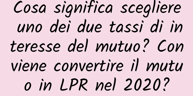 Cosa significa scegliere uno dei due tassi di interesse del mutuo? Conviene convertire il mutuo in LPR nel 2020?