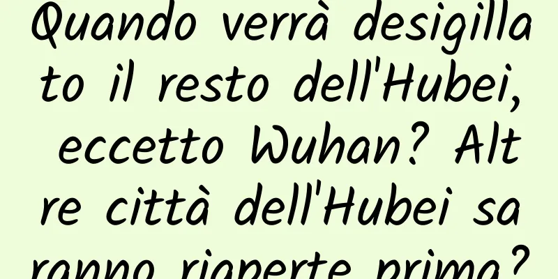 Quando verrà desigillato il resto dell'Hubei, eccetto Wuhan? Altre città dell'Hubei saranno riaperte prima?