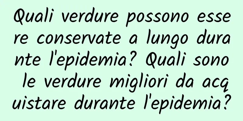 Quali verdure possono essere conservate a lungo durante l'epidemia? Quali sono le verdure migliori da acquistare durante l'epidemia?