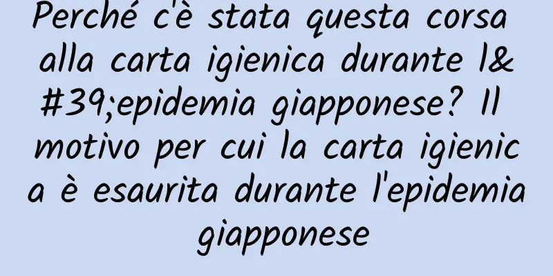 Perché c'è stata questa corsa alla carta igienica durante l'epidemia giapponese? Il motivo per cui la carta igienica è esaurita durante l'epidemia giapponese