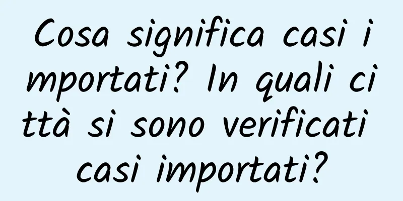 Cosa significa casi importati? In quali città si sono verificati casi importati?
