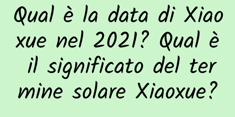 Qual è la data di Xiaoxue nel 2021? Qual è il significato del termine solare Xiaoxue?