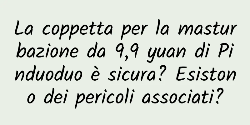 La coppetta per la masturbazione da 9,9 yuan di Pinduoduo è sicura? Esistono dei pericoli associati?