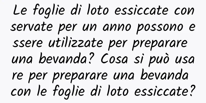 Le foglie di loto essiccate conservate per un anno possono essere utilizzate per preparare una bevanda? Cosa si può usare per preparare una bevanda con le foglie di loto essiccate?