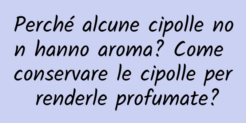 Perché alcune cipolle non hanno aroma? Come conservare le cipolle per renderle profumate?