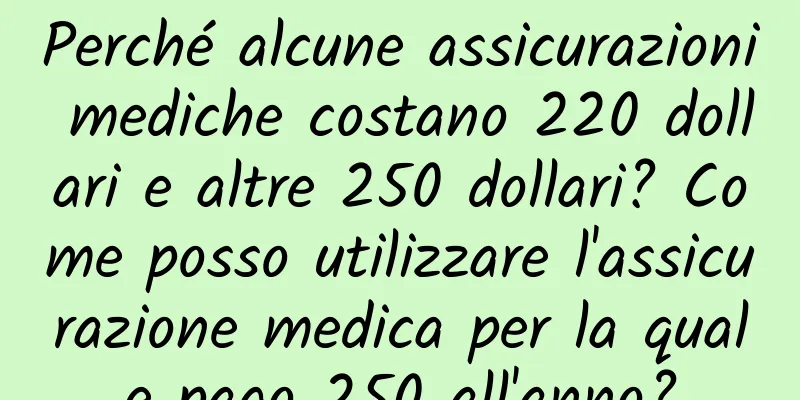 Perché alcune assicurazioni mediche costano 220 dollari e altre 250 dollari? Come posso utilizzare l'assicurazione medica per la quale pago 250 all'anno?