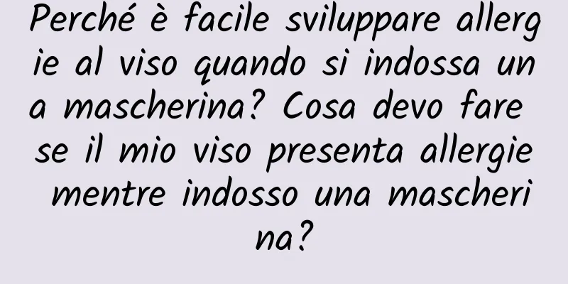 Perché è facile sviluppare allergie al viso quando si indossa una mascherina? Cosa devo fare se il mio viso presenta allergie mentre indosso una mascherina?