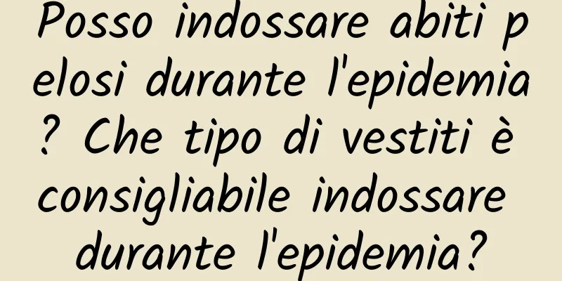 Posso indossare abiti pelosi durante l'epidemia? Che tipo di vestiti è consigliabile indossare durante l'epidemia?