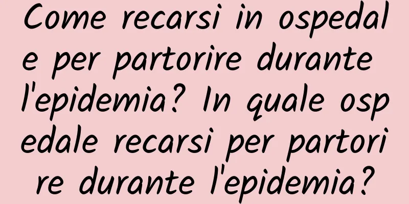 Come recarsi in ospedale per partorire durante l'epidemia? In quale ospedale recarsi per partorire durante l'epidemia?