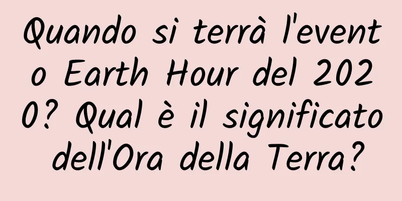 Quando si terrà l'evento Earth Hour del 2020? Qual è il significato dell'Ora della Terra?
