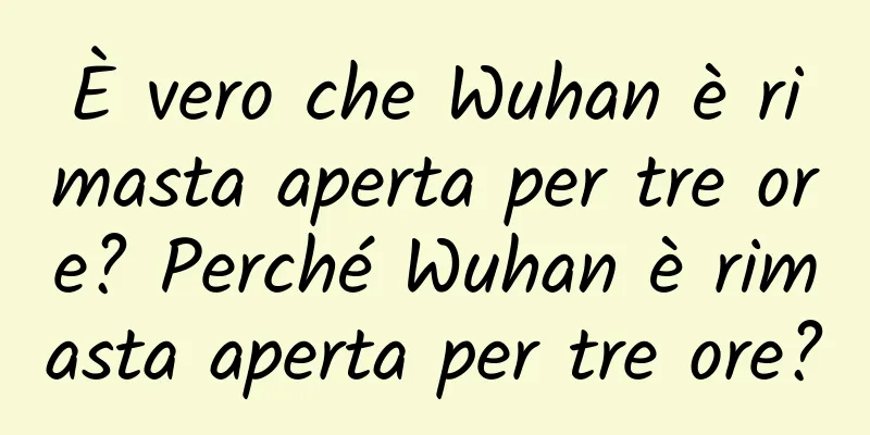 È vero che Wuhan è rimasta aperta per tre ore? Perché Wuhan è rimasta aperta per tre ore?