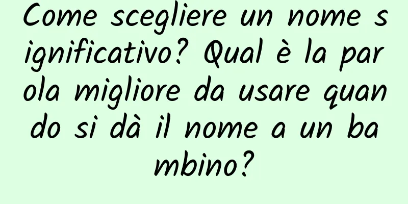 Come scegliere un nome significativo? Qual è la parola migliore da usare quando si dà il nome a un bambino?