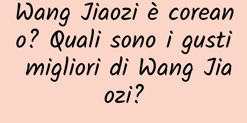 Wang Jiaozi è coreano? Quali sono i gusti migliori di Wang Jiaozi?