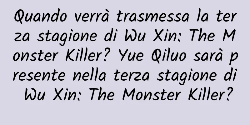 Quando verrà trasmessa la terza stagione di Wu Xin: The Monster Killer? Yue Qiluo sarà presente nella terza stagione di Wu Xin: The Monster Killer?