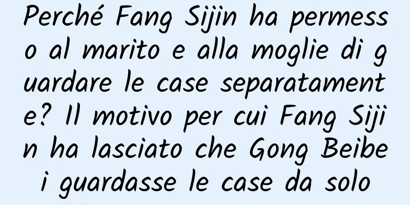Perché Fang Sijin ha permesso al marito e alla moglie di guardare le case separatamente? Il motivo per cui Fang Sijin ha lasciato che Gong Beibei guardasse le case da solo