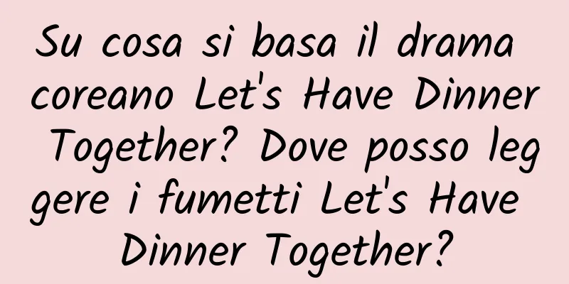 Su cosa si basa il drama coreano Let's Have Dinner Together? Dove posso leggere i fumetti Let's Have Dinner Together?