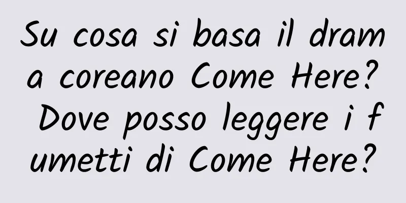 Su cosa si basa il drama coreano Come Here? Dove posso leggere i fumetti di Come Here?