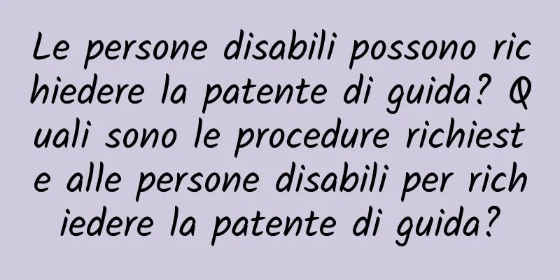 Le persone disabili possono richiedere la patente di guida? Quali sono le procedure richieste alle persone disabili per richiedere la patente di guida?