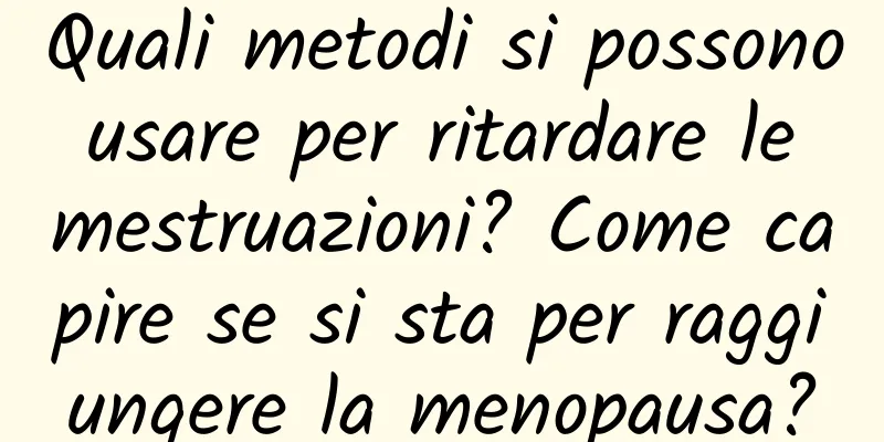 Quali metodi si possono usare per ritardare le mestruazioni? Come capire se si sta per raggiungere la menopausa?