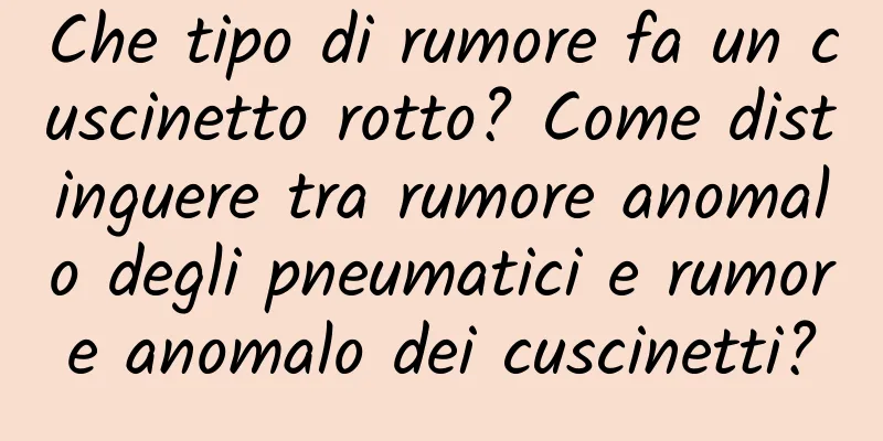 Che tipo di rumore fa un cuscinetto rotto? Come distinguere tra rumore anomalo degli pneumatici e rumore anomalo dei cuscinetti?