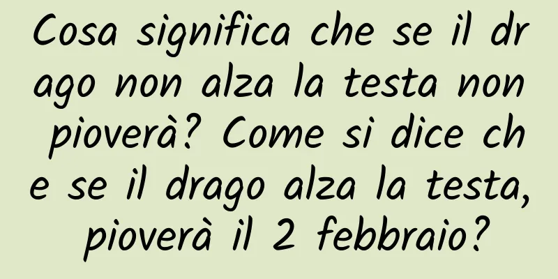 Cosa significa che se il drago non alza la testa non pioverà? Come si dice che se il drago alza la testa, pioverà il 2 febbraio?