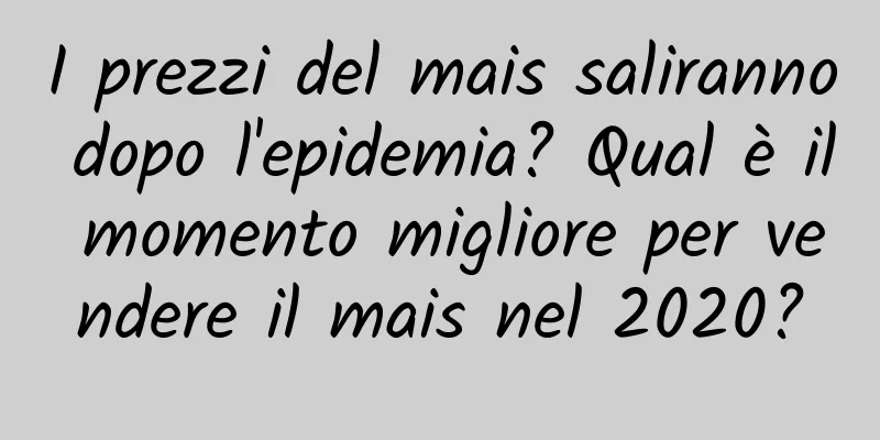 I prezzi del mais saliranno dopo l'epidemia? Qual è il momento migliore per vendere il mais nel 2020?