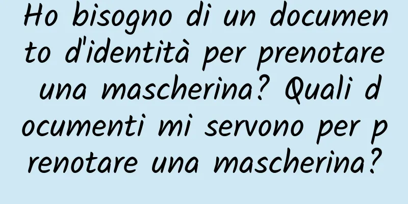 Ho bisogno di un documento d'identità per prenotare una mascherina? Quali documenti mi servono per prenotare una mascherina?