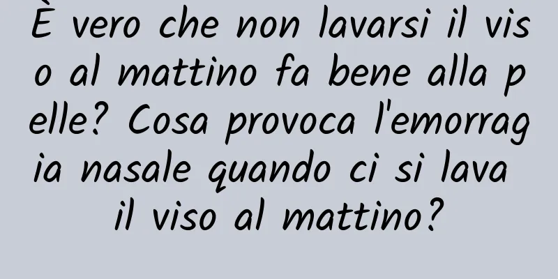 È vero che non lavarsi il viso al mattino fa bene alla pelle? Cosa provoca l'emorragia nasale quando ci si lava il viso al mattino?
