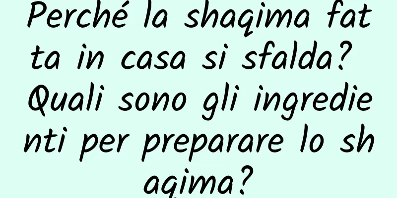 Perché la shaqima fatta in casa si sfalda? Quali sono gli ingredienti per preparare lo shaqima?