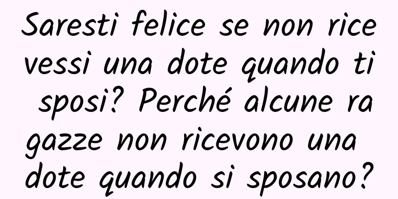 Saresti felice se non ricevessi una dote quando ti sposi? Perché alcune ragazze non ricevono una dote quando si sposano?