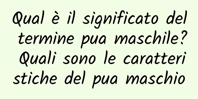 Qual è il significato del termine pua maschile? Quali sono le caratteristiche del pua maschio
