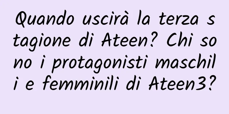 Quando uscirà la terza stagione di Ateen? Chi sono i protagonisti maschili e femminili di Ateen3?