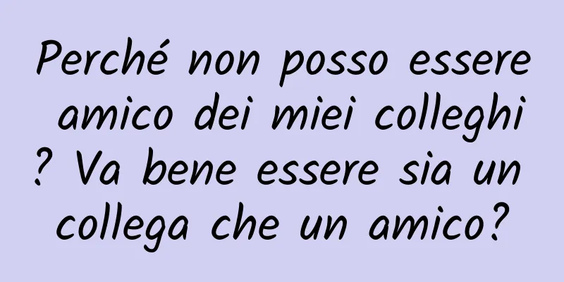 Perché non posso essere amico dei miei colleghi? Va bene essere sia un collega che un amico?